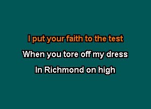 I put your faith to the test

When you tore off my dress

In Richmond on high