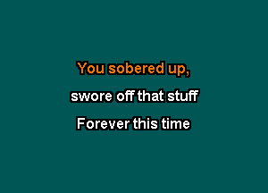 You sobered up,

swore off that stuff

Forever this time