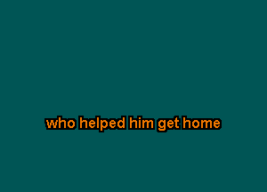 who helped him get home