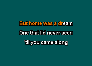 But home was a dream

One that I'd never seen

'til you came along