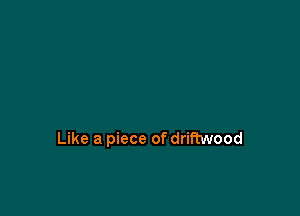 Like a piece of driftwood