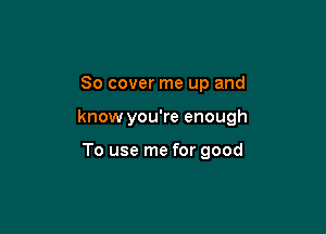 80 cover me up and

know you're enough

To use me for good