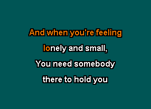 And when you're feeling

lonely and small,

You need somebody

there to hold you
