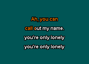 Ah, you can
call out my name.

you're only lonely

you're only lonely