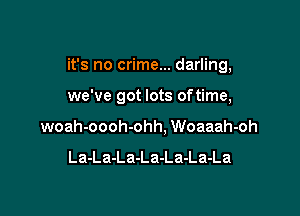it's no crime... darling,

we've got lots oftime,

woah-oooh-ohh, Woaaah-oh

La-La-La-La-La-La-La