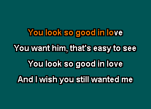 You look so good in love

You want him, that's easy to see

You look so good in love

And I wish you still wanted me