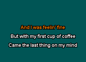 And lwas feelin' fine

But with my first cup of coffee

Came the Iastthing on my mind