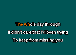 The whole day through

It didn't care that I'd been trying

To keep from missing you