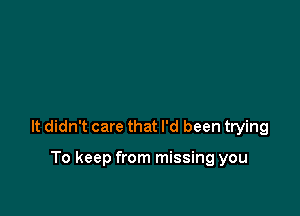 It didn't care that I'd been trying

To keep from missing you