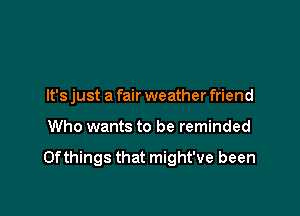 It's just a fair weather friend

Who wants to be reminded

0fthings that might've been