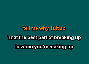 tell me why, is it so

That the best part of breaking up

is when you're making up