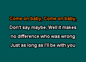 Come on baby, Come on baby,
Don't say maybe, Well it makes

no difference who was wrong

Just as long as I'll be with you