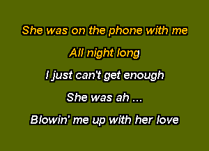 She was on the phone with me

All night Iong

I just can't get enough

She was ah

Blowin' me up with her love