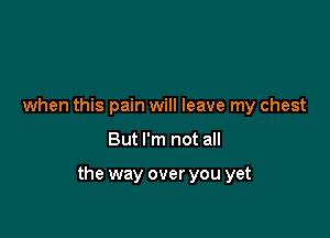 when this pain will leave my chest

But I'm not all

the way over you yet