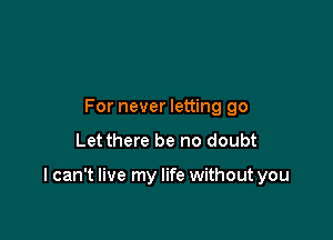 For never letting go
Let there be no doubt

I can't live my life without you