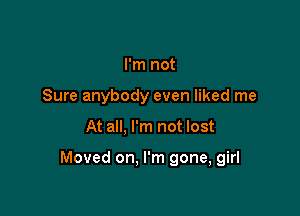I'm not
Sure anybody even liked me

At all, I'm not lost

Moved on, I'm gone, girl