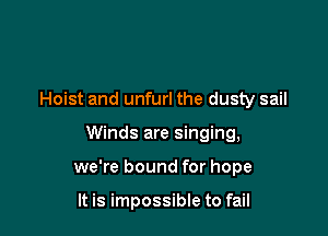Hoist and unfurl the dusty sail

Winds are singing,

we're bound for hope

It is impossible to fail