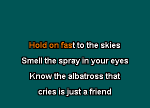 Hold on fast to the skies

Smell the spray in your eyes

Know the albatross that

cries is just a friend