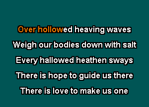 Over hollowed heaving waves
Weigh our bodies down with salt
Every hallowed heathen sways
There is hope to guide us there

There is love to make us one