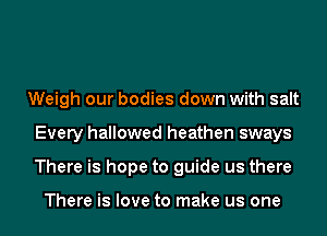Weigh our bodies down with salt
Every hallowed heathen sways
There is hope to guide us there

There is love to make us one