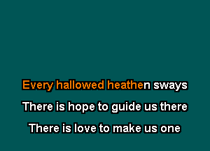 Every hallowed heathen sways

There is hope to guide us there

There is love to make us one