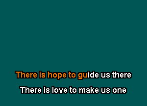 There is hope to guide us there

There is love to make us one