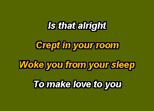 Is that alright

Crept in your room

Woke you from your sleep

To make love to you