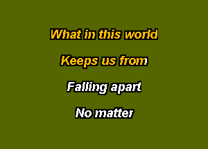 What in this world

Keeps us from

Failing apart

No matter