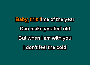 Baby, this time of the year

Can make you feel old

But when I am with you

I don't feel the cold