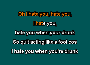 Oh I hate you, hate you,
I hate you,
hate you when your drunk

So quit acting like a fool cos

I hate you when youyre drunk