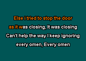 Else i tried to stop the door

as it was closing, It was closing

Cant help the way I keep ignoring

every omen, Every omen