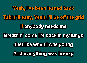 Yeah, I've been leaned back
Takin' it easy, Yeah, I'll be offthe grid
if anybody needs me
Breathin' some life back in my lungs
Just like when I was young

And everything was breezy