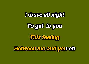 ldrove a night
To get to you
This feeling

Between me and you oh