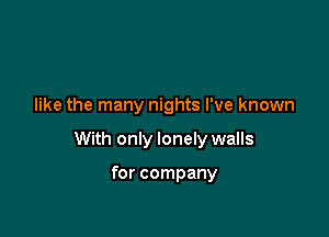 like the many nights I've known

With only lonely walls

for company
