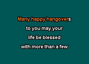 Many happy hangovers

to you may your
life be blessed

with more than a few