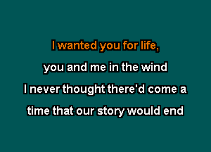 I wanted you for life,
you and me in the wind

lnever thought there'd come a

time that our story would end