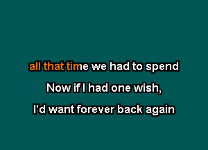 all that time we had to spend

Now ifl had one wish,

I'd want forever back again