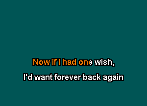 Now ifl had one wish,

I'd want forever back again