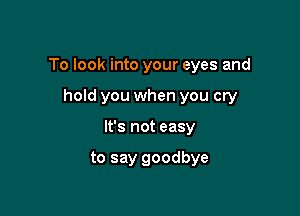 To look into your eyes and

hold you when you cry
It's not easy

to say goodbye