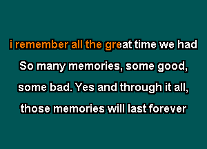 i remember all the great time we had
80 many memories, some good,
some bad. Yes and through it all,

those memories will last forever