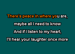 There's peace in where you are,

maybe all I need to know

And ifl listen to my heart,

I'll hear your laughter once more