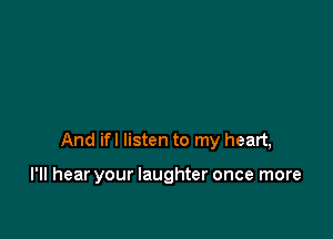 And ifl listen to my heart,

I'll hear your laughter once more