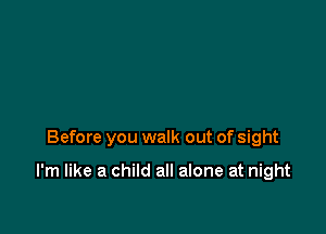 Before you walk out of sight

I'm like a child all alone at night