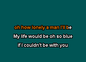 oh how lonely a man I'll be

My life would be oh so blue

ifl couldn't be with you