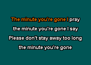The minute you're gone I pray

the minute you're gone I say

Please don't stay away too long

the minute you're gone