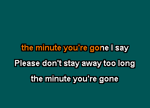 the minute you're gone I say

Please don't stay away too long

the minute you're gone