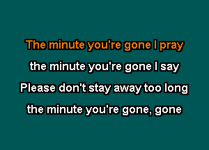 The minute you're gone I pray

the minute you're gone I say

Please don't stay away too long

the minute you're gone, gone