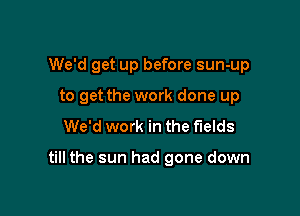 We'd get up before sun-up

to get the work done up
We'd work in the fields

till the sun had gone down
