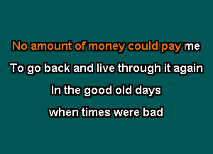 No amount of money could pay me

To go back and live through it again

In the good old days

when times were bad