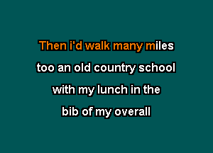 Then i'd walk many miles

too an old country school
with my lunch in the

bib of my overall